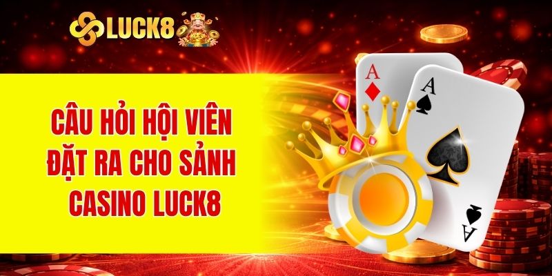 Câu hỏi hội viên đặt ra cho sảnh Casino LUCK8