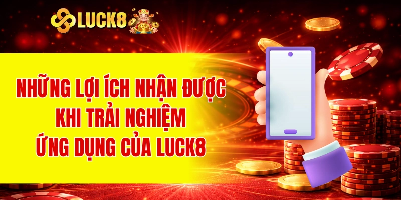 Những lợi ích nhận được khi trải nghiệm ứng dụng của LUCK8
